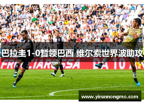 巴拉圭1-0暂领巴西 维尔索世界波助攻