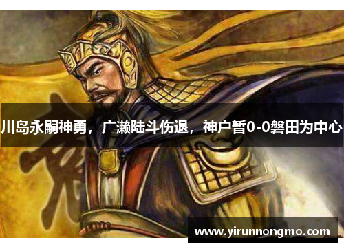 川岛永嗣神勇，广濑陆斗伤退，神户暂0-0磐田为中心
