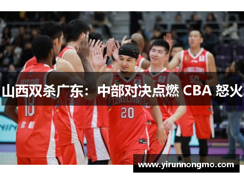 山西双杀广东：中部对决点燃 CBA 怒火