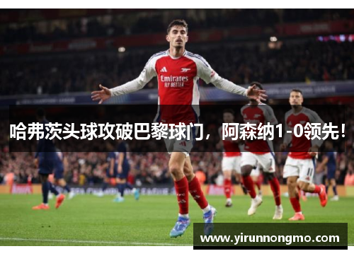 哈弗茨头球攻破巴黎球门，阿森纳1-0领先！