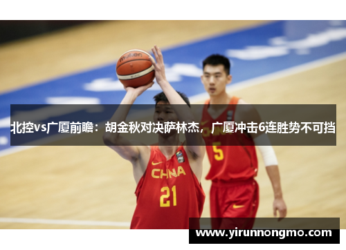 北控vs广厦前瞻：胡金秋对决萨林杰，广厦冲击6连胜势不可挡