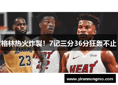 格林热火炸裂！7记三分36分狂轰不止