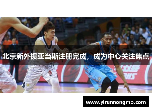 北京新外援亚当斯注册完成，成为中心关注焦点