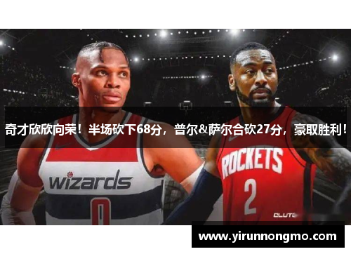 奇才欣欣向荣！半场砍下68分，普尔&萨尔合砍27分，豪取胜利！