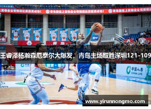 王睿泽杨瀚森厄泰尔大爆发，青岛主场取胜深圳121-109